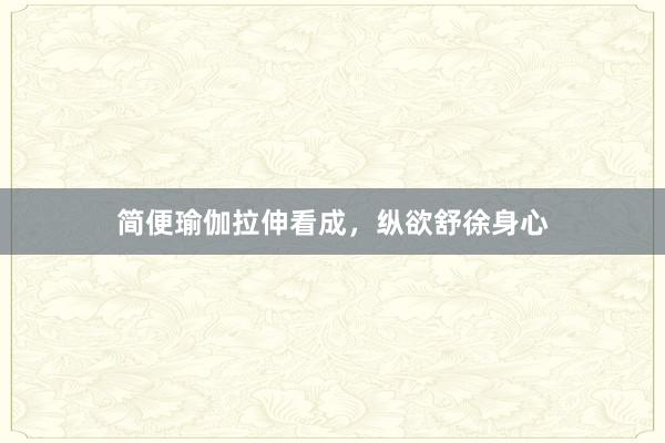 简便瑜伽拉伸看成,纵欲舒徐身心